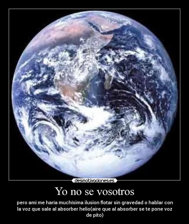 Yo no se vosotros - pero ami me haría muchísima ilusion flotar sin gravedad o hablar con
la voz que sale al absorber helio(aire que al absorber se te pone voz
de pito)
