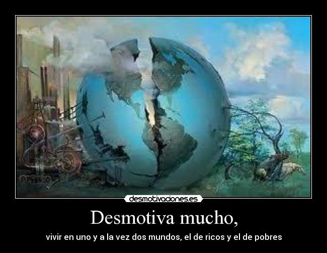 Desmotiva mucho, - vivir en uno y a la vez dos mundos, el de ricos y el de pobres