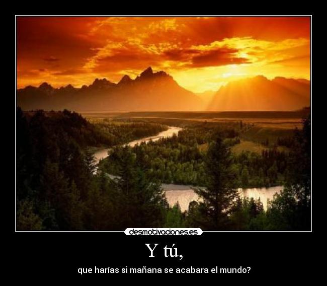 Y tú, - que harías si mañana se acabara el mundo?