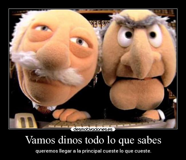 Vamos dinos todo lo que sabes - queremos llegar a la principal cueste lo que cueste.