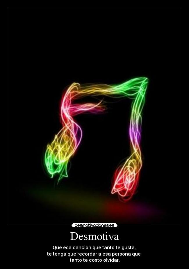 Desmotiva - Que esa canción que tanto te gusta,
te tenga que recordar a esa persona que
tanto te costo olvidar.