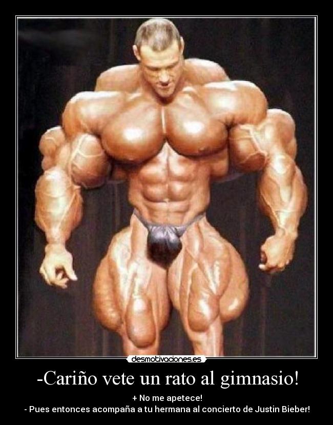 -Cariño vete un rato al gimnasio! - + No me apetece!
- Pues entonces acompaña a tu hermana al concierto de Justin Bieber!