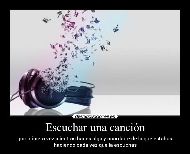 Escuchar una canción - por primera vez mientras haces algo y acordarte de lo que estabas
haciendo cada vez que la escuchas