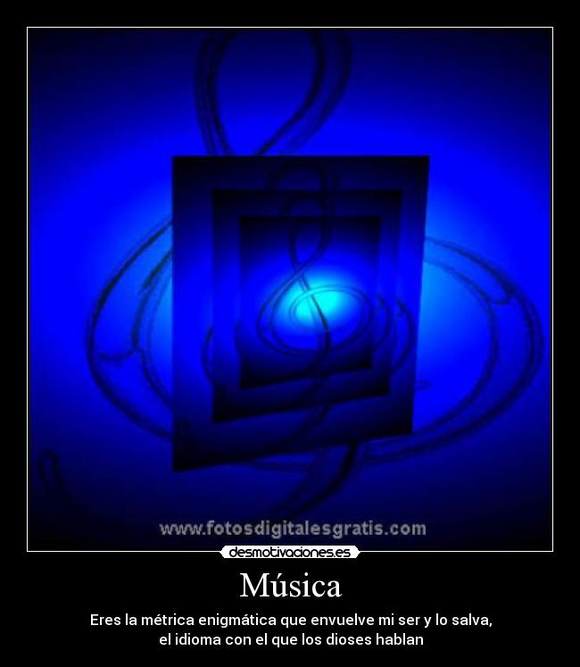 Música - Eres la métrica enigmática que envuelve mi ser y lo salva,
el idioma con el que los dioses hablan