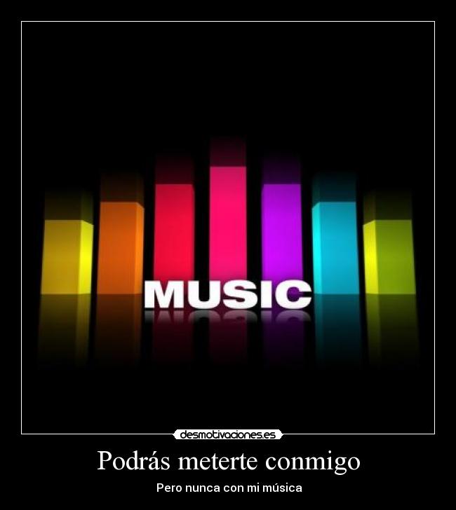 Podrás meterte conmigo - ♫ ♪♪ Pero nunca con mi música ♪♪ ♫