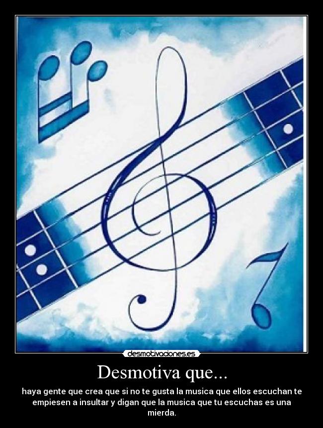 Desmotiva que... - haya gente que crea que si no te gusta la musica que ellos escuchan te
empiesen a insultar y digan que la musica que tu escuchas es una
mierda.