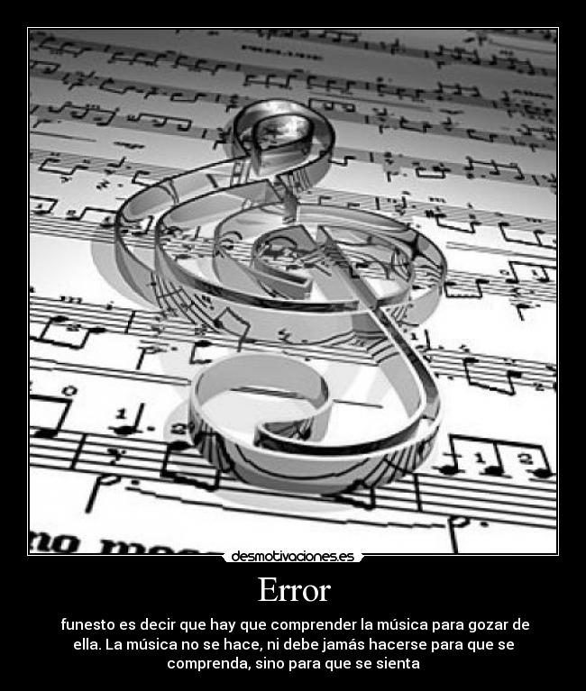 Error - funesto es decir que hay que comprender la música para gozar de
ella. La música no se hace, ni debe jamás hacerse para que se
comprenda, sino para que se sienta
