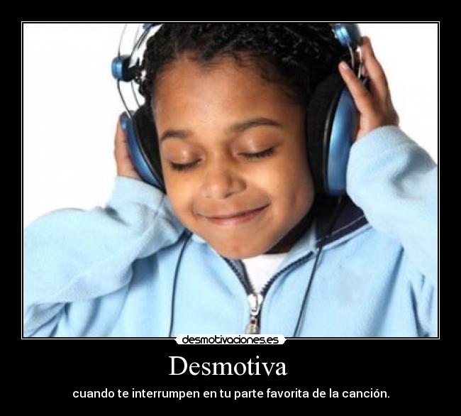 Desmotiva  - cuando te interrumpen en tu parte favorita de la canción.