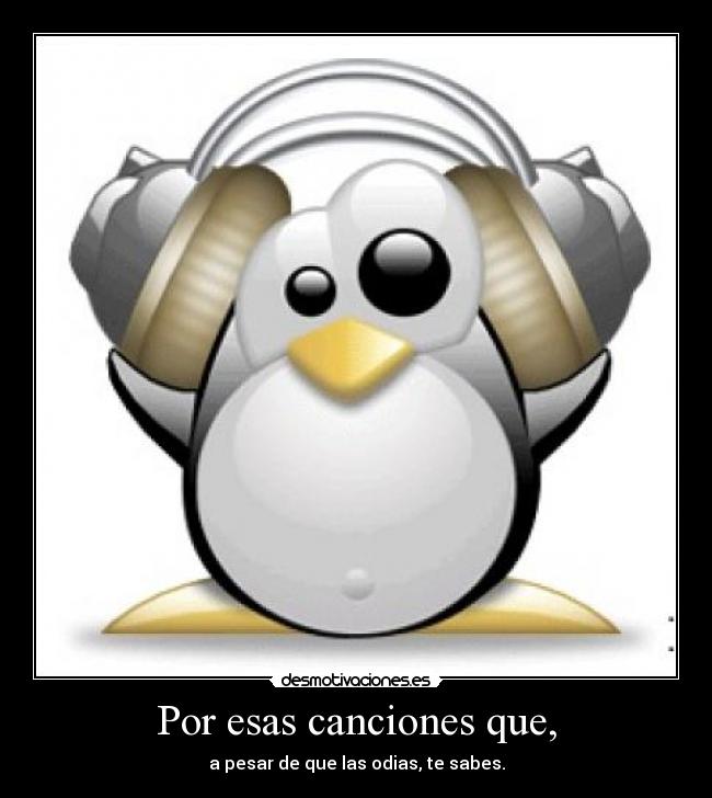 Por esas canciones que, - a pesar de que las odias, te sabes.