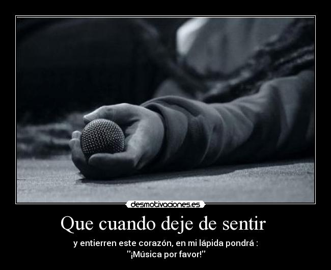 Que cuando deje de sentir - y entierren este corazón, en mi lápida pondrá :
¡Música por favor!
