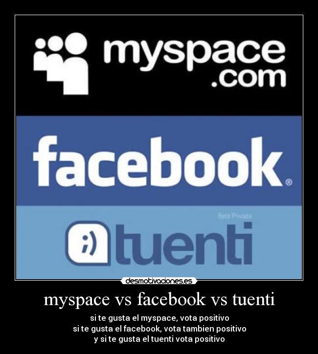 myspace vs facebook vs tuenti - si te gusta el myspace, vota positivo
si te gusta el facebook, vota tambien positivo
y si te gusta el tuenti vota positivo