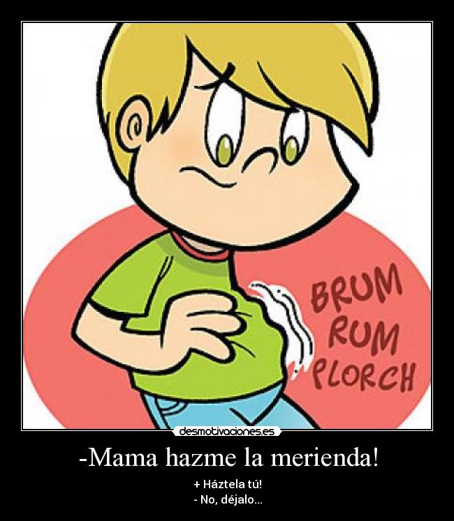 -Mama hazme la merienda! -