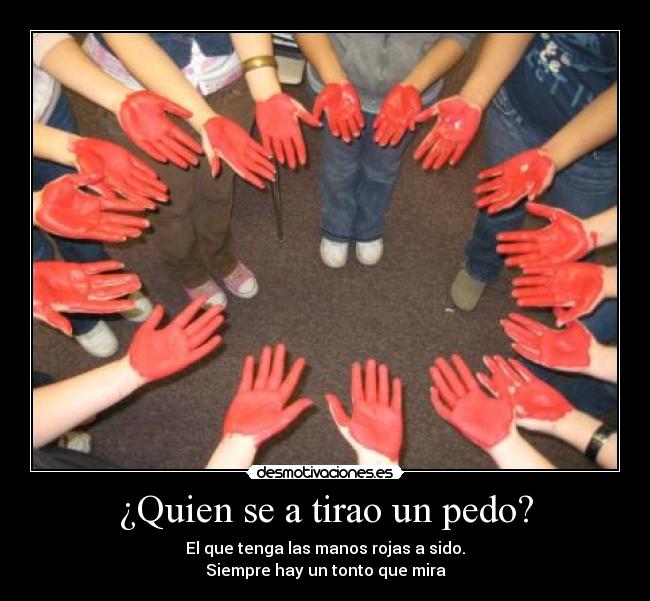 ¿Quien se a tirao un pedo? - El que tenga las manos rojas a sido.
Siempre hay un tonto que mira