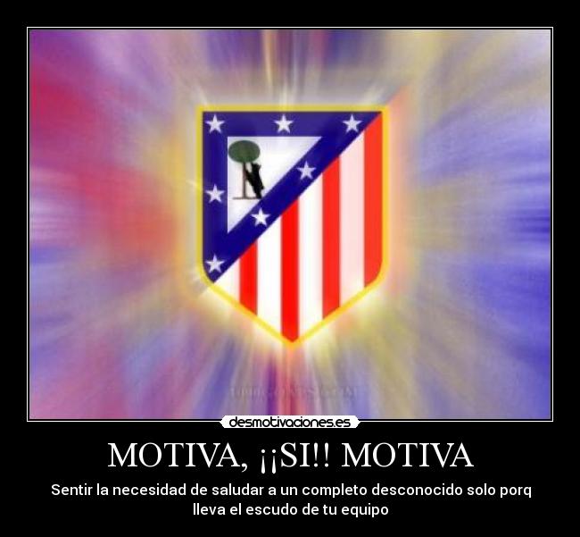 MOTIVA, ¡¡SI!! MOTIVA - Sentir la necesidad de saludar a un completo desconocido solo porq
lleva el escudo de tu equipo