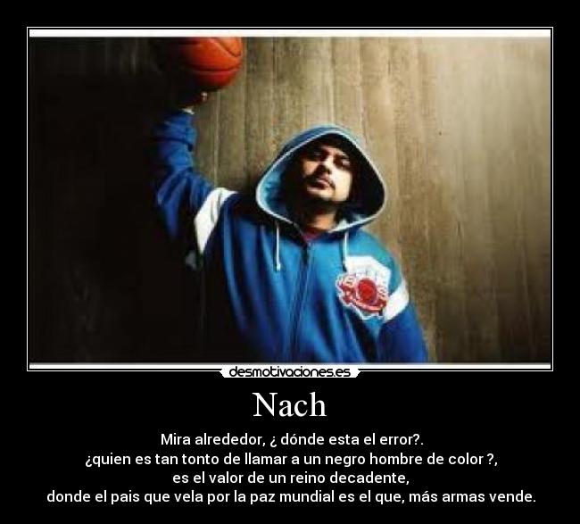 Nach -  Mira alrededor, ¿ dónde esta el error?.
¿quien es tan tonto de llamar a un negro hombre de color ?,
es el valor de un reino decadente,
donde el pais que vela por la paz mundial es el que, más armas vende.