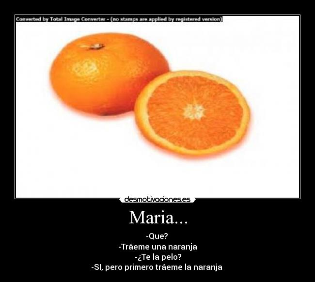 Maria... - -Que? 
-Tráeme una naranja
-¿Te la pelo?
-SI, pero primero tráeme la naranja 