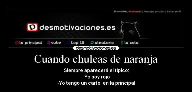Cuando chuleas de naranja - Siempre aparecerá el típico:
-Yo soy rojo
-Yo tengo un cartel en la principal