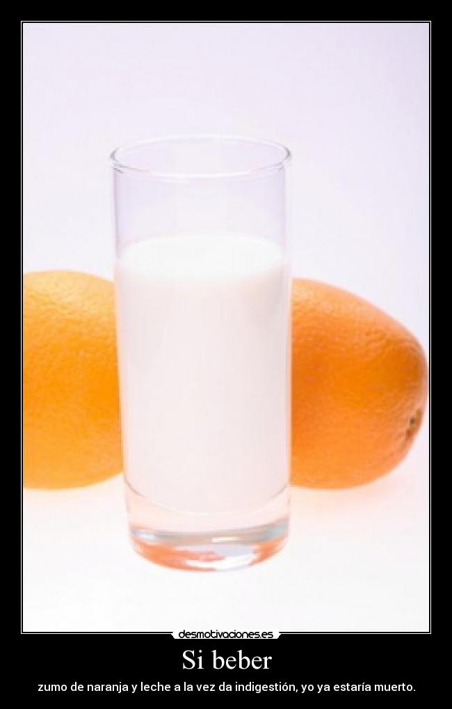 Si beber - zumo de naranja y leche a la vez da indigestión, yo ya estaría muerto.