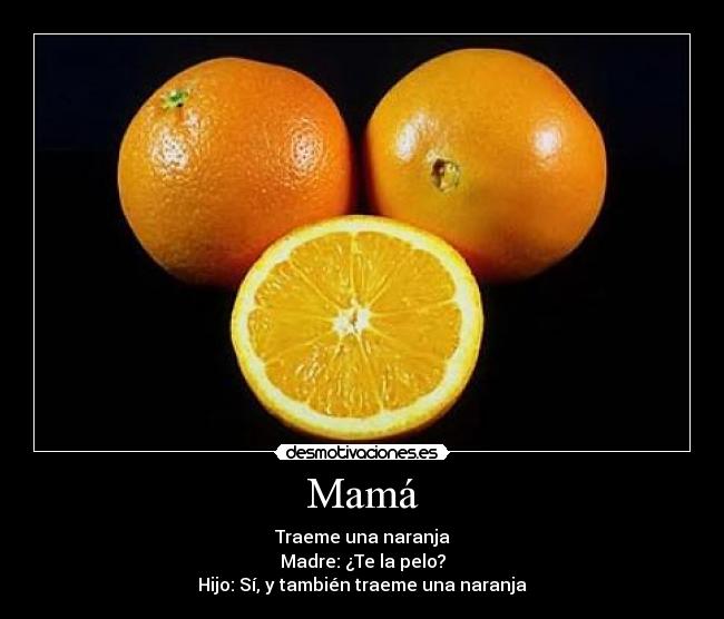 Mamá - Traeme una naranja
Madre: ¿Te la pelo?
Hijo: Sí, y también traeme una naranja