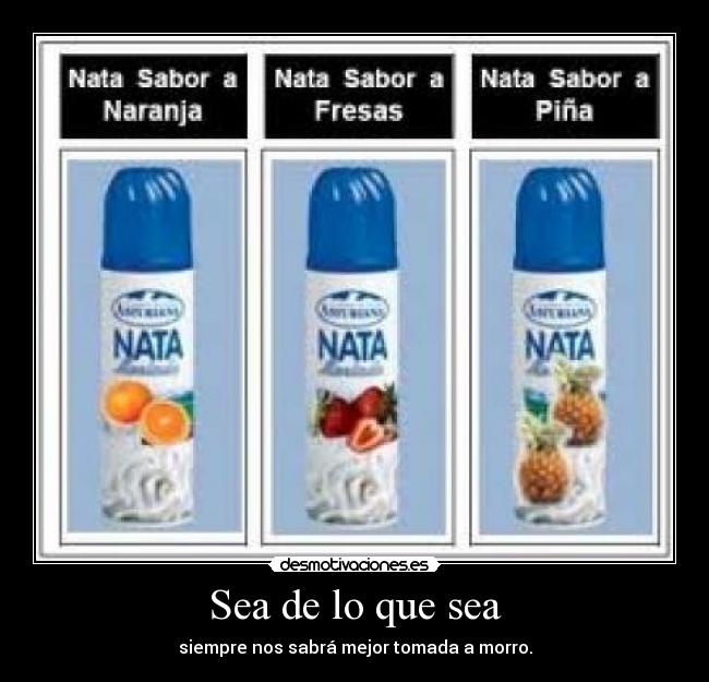 Sea de lo que sea - siempre nos sabrá mejor tomada a morro.