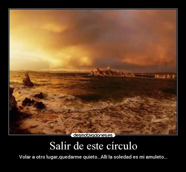 Salir de este círculo - Volar a otro lugar,quedarme quieto...Allí la soledad es mi amuleto...
