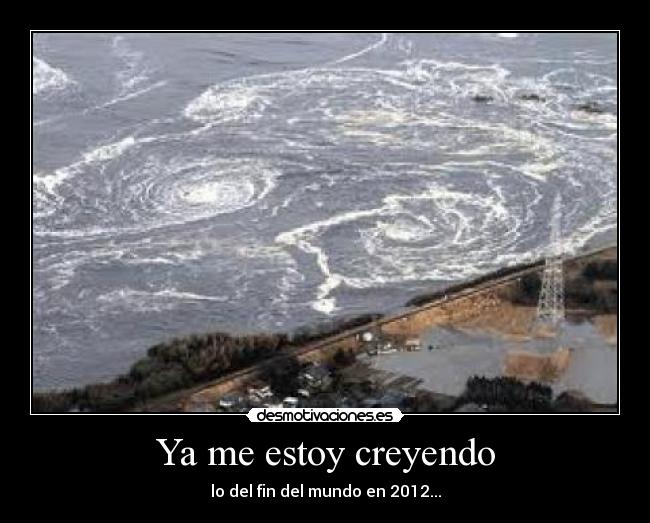 Ya me estoy creyendo - lo del fin del mundo en 2012...