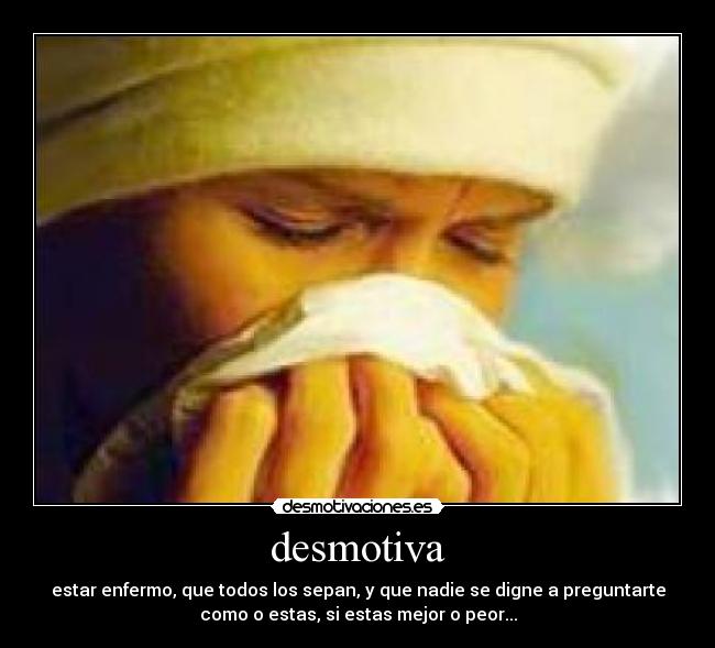 desmotiva - estar enfermo, que todos los sepan, y que nadie se digne a preguntarte
como o estas, si estas mejor o peor...