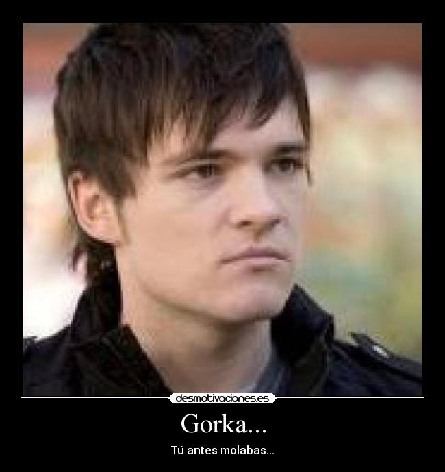 Gorka... - Tú antes molabas...