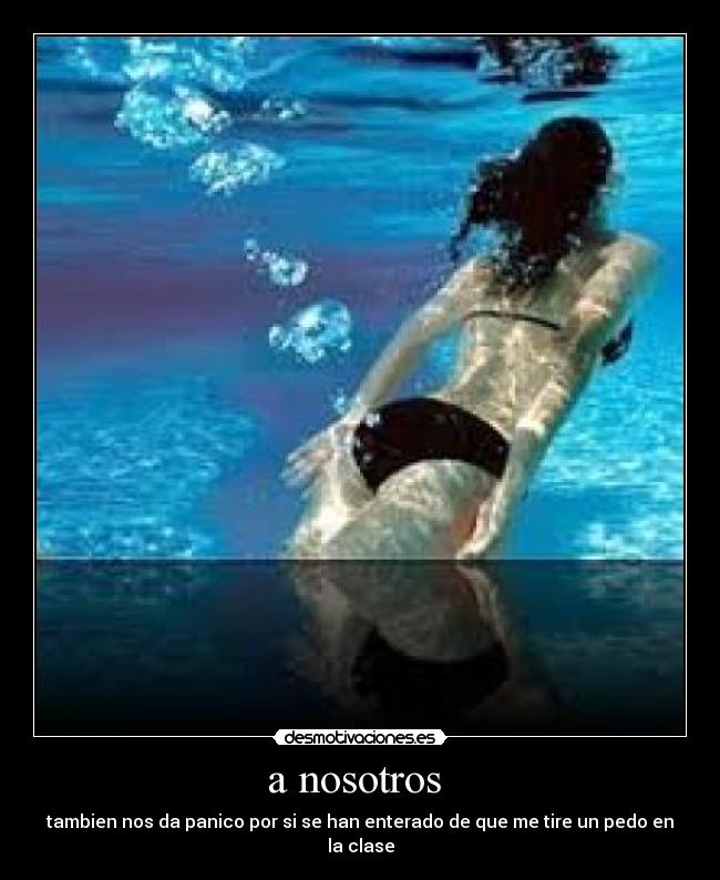 a nosotros - tambien nos da panico por si se han enterado de que me tire un pedo en la clase