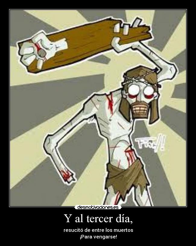 Y al tercer día, - resucitó de entre los muertos
¡Para vengarse!