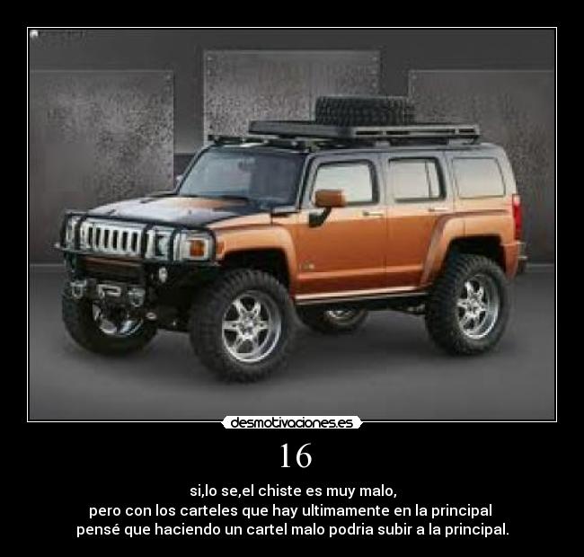 16 - si,lo se,el chiste es muy malo,
pero con los carteles que hay ultimamente en la principal
pensé que haciendo un cartel malo podria subir a la principal.