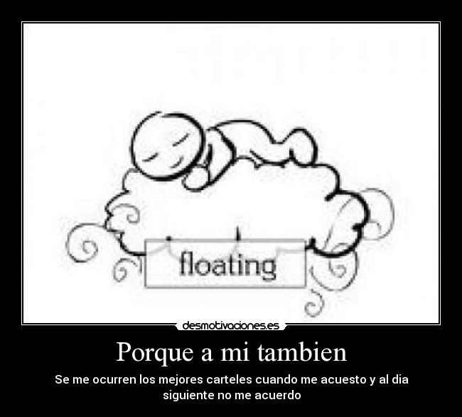 Porque a mi tambien - Se me ocurren los mejores carteles cuando me acuesto y al dia
siguiente no me acuerdo