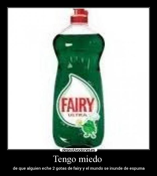 Tengo miedo - de que alguien eche 2 gotas de fairy y el mundo se inunde de espuma