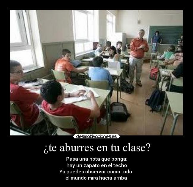 ¿te aburres en tu clase? - Pasa una nota que ponga:
hay un zapato en el techo
Ya puedes observar como todo 
el mundo mira hacia arriba 