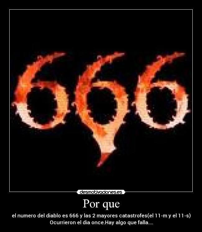 Por que - el numero del diablo es 666 y las 2 mayores catastrofes(el 11-m y el 11-s)
Ocurrieron el dia once.Hay algo que falla....