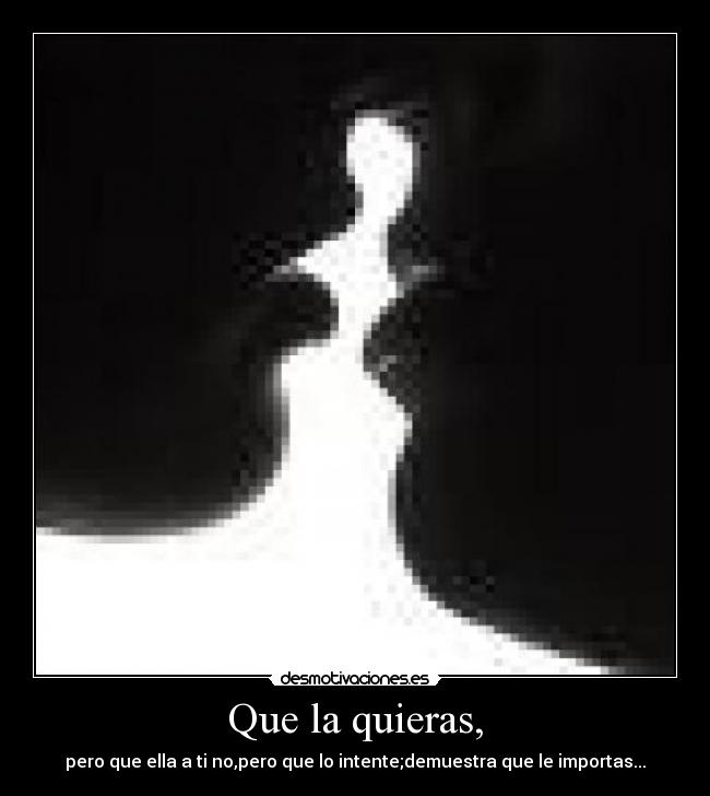 Que la quieras, -
