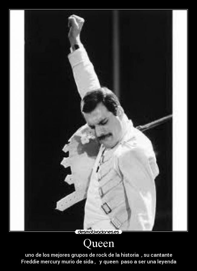 Queen - uno de los mejores grupos de rock de la historia , su cantante
Freddie mercury murio de sida , y queen paso a ser una leyenda