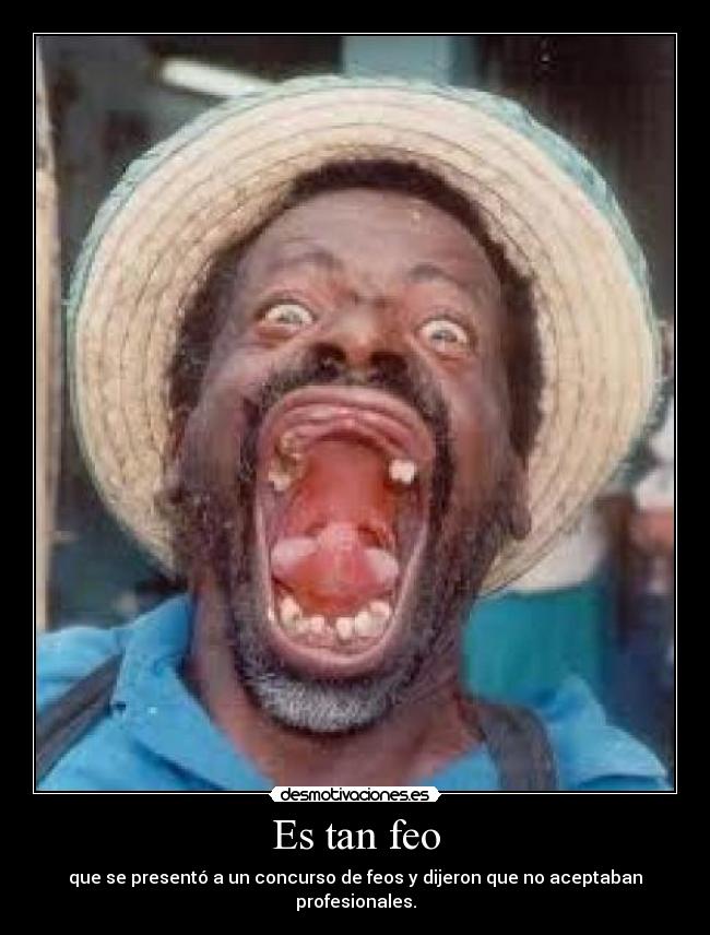 Es tan feo - que se presentó a un concurso de feos y dijeron que no aceptaban profesionales.