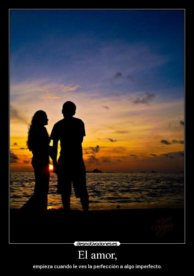 El amor, - empieza cuando le ves la perfección a algo imperfecto.