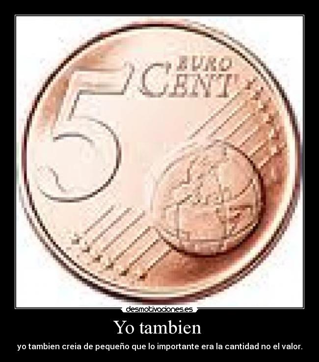 Yo tambien - yo tambien creia de pequeño que lo importante era la cantidad no el valor.