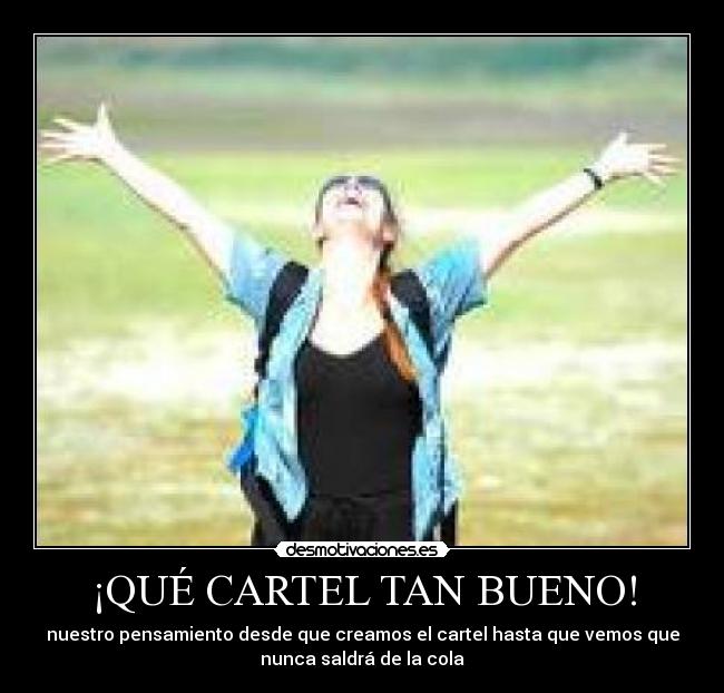 ¡QUÉ CARTEL TAN BUENO! - nuestro pensamiento desde que creamos el cartel hasta que vemos que
nunca saldrá de la cola