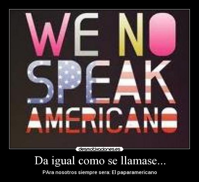 Da igual como se llamase... - PAra nosotros siempre sera: El paparamericano