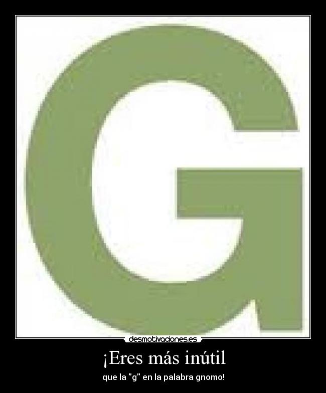 ¡Eres más inútil -