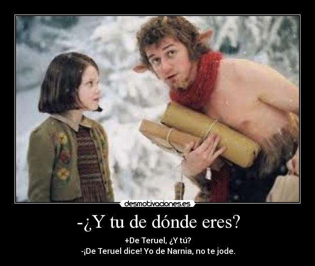 -¿Y tu de dónde eres? - +De Teruel, ¿Y tú?
-¡De Teruel dice! Yo de Narnia, no te jode.