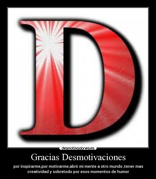 Gracias Desmotivaciones - por inspirarme,por motivarme,abrir mi mente a otro mundo ,tener mas
creatividad y sobretodo por esos momentos de humor