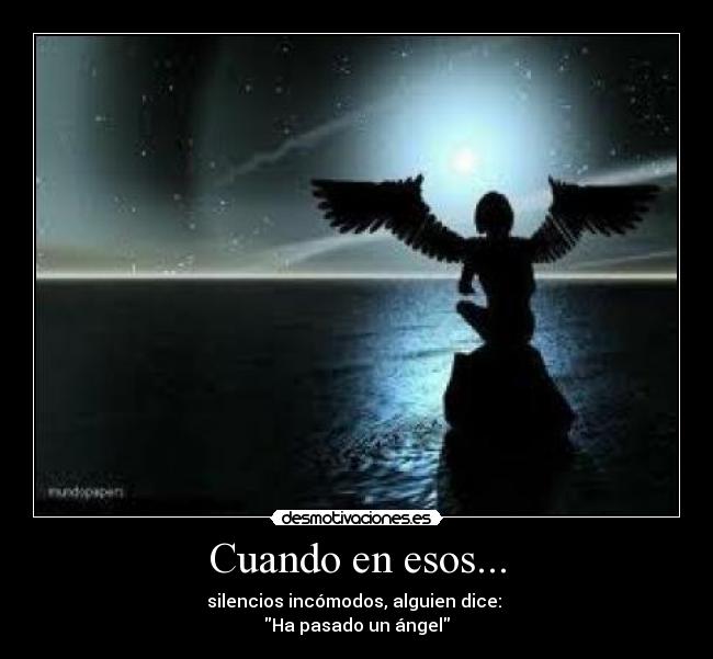 Cuando en esos... - silencios incómodos, alguien dice: 
Ha pasado un ángel