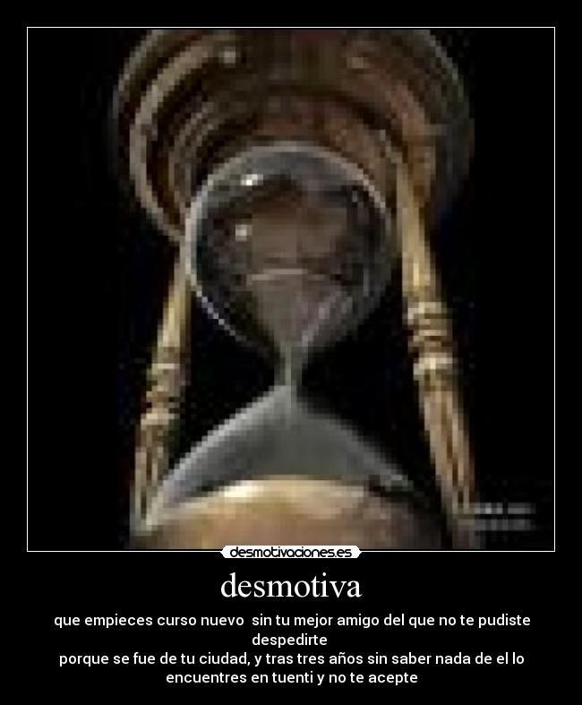 desmotiva - que empieces curso nuevo  sin tu mejor amigo del que no te pudiste
despedirte 
porque se fue de tu ciudad, y tras tres años sin saber nada de el lo
encuentres en tuenti y no te acepte