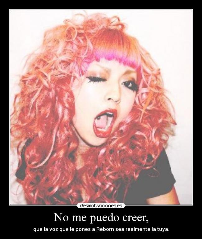 No me puedo creer, - que la voz que le pones a Reborn sea realmente la tuya.