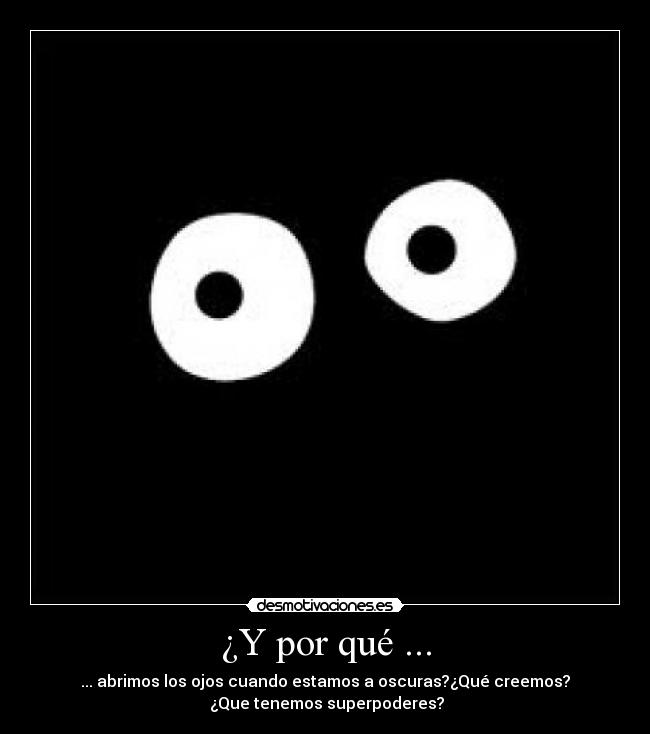 ¿Y por qué ... - ... abrimos los ojos cuando estamos a oscuras?¿Qué creemos?
¿Que tenemos superpoderes?