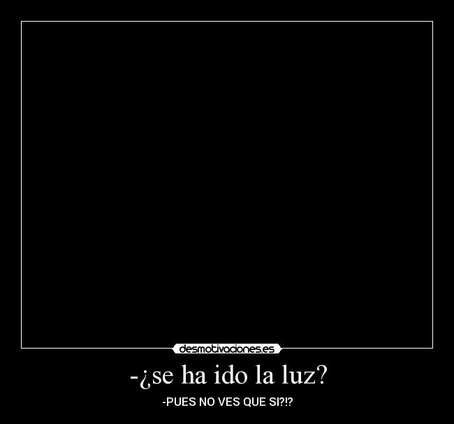 -¿se ha ido la luz? - -PUES NO VES QUE SI?!?